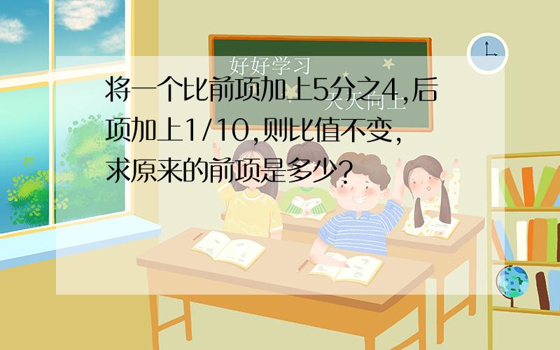 将一个比前项加上5分之4,后项加上1/10,则比值不变,求原来的前项是多少?