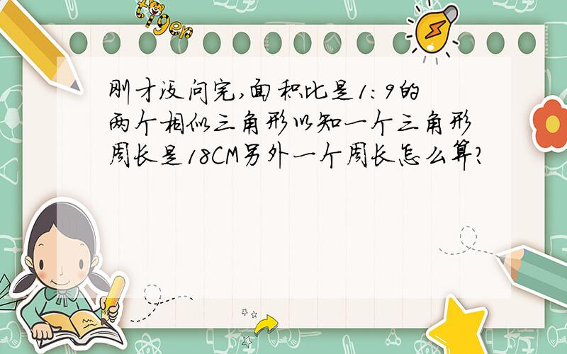 刚才没问完,面积比是1:9的两个相似三角形以知一个三角形周长是18CM另外一个周长怎么算?