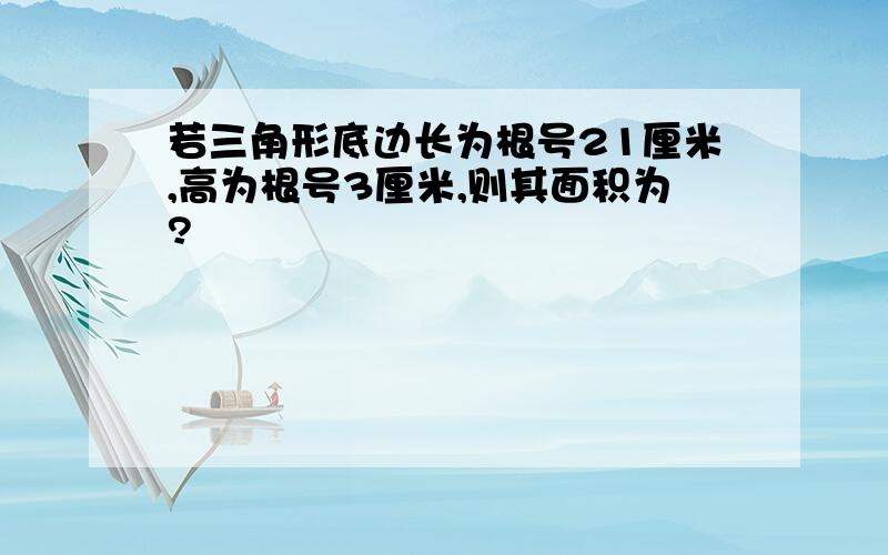 若三角形底边长为根号21厘米,高为根号3厘米,则其面积为?