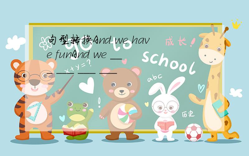 句型转换And we have funAnd we ___ ___ ___ ___