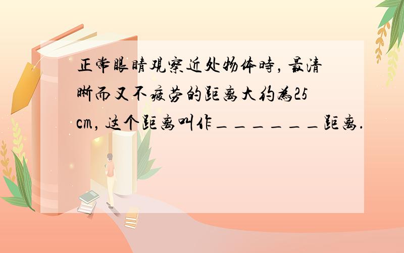 正常眼睛观察近处物体时，最清晰而又不疲劳的距离大约为25cm，这个距离叫作______距离．