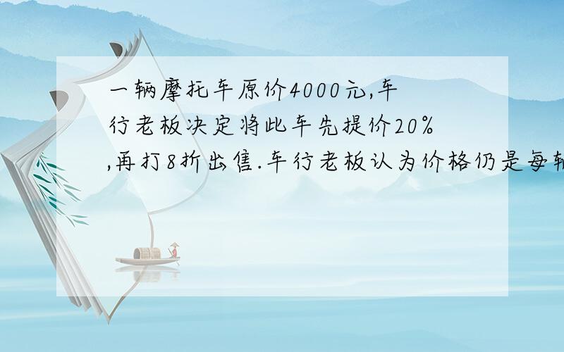 一辆摩托车原价4000元,车行老板决定将此车先提价20%,再打8折出售.车行老板认为价格仍是每辆4000元,