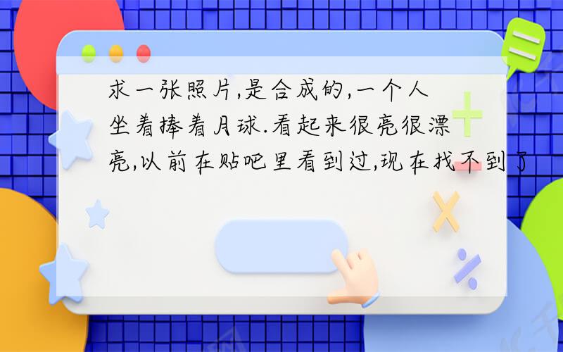 求一张照片,是合成的,一个人坐着捧着月球.看起来很亮很漂亮,以前在贴吧里看到过,现在找不到了