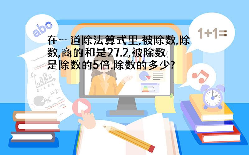 在一道除法算式里,被除数,除数,商的和是27.2,被除数是除数的5倍.除数的多少?