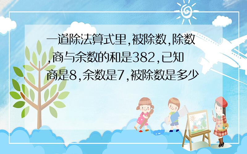 一道除法算式里,被除数,除数,商与余数的和是382,已知商是8,余数是7,被除数是多少