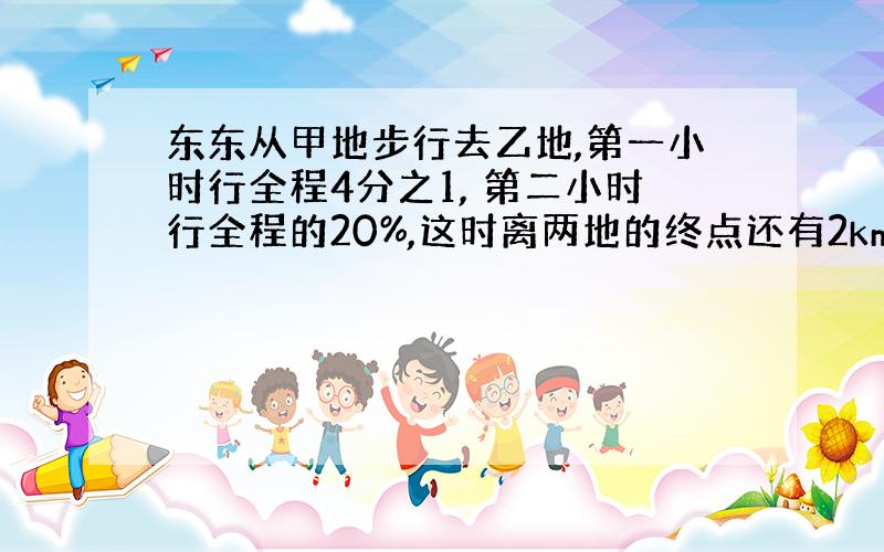 东东从甲地步行去乙地,第一小时行全程4分之1, 第二小时行全程的20%,这时离两地的终点还有2km, 甲.乙距