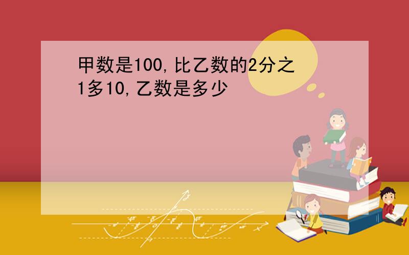 甲数是100,比乙数的2分之1多10,乙数是多少