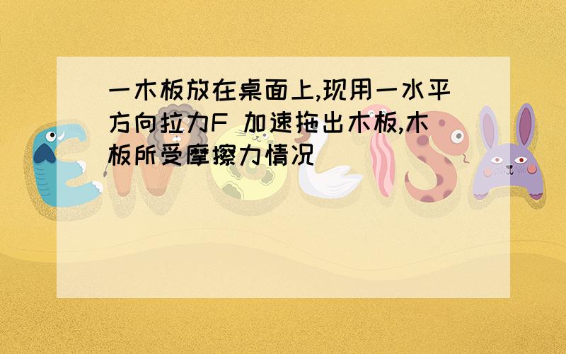 一木板放在桌面上,现用一水平方向拉力F 加速拖出木板,木板所受摩擦力情况