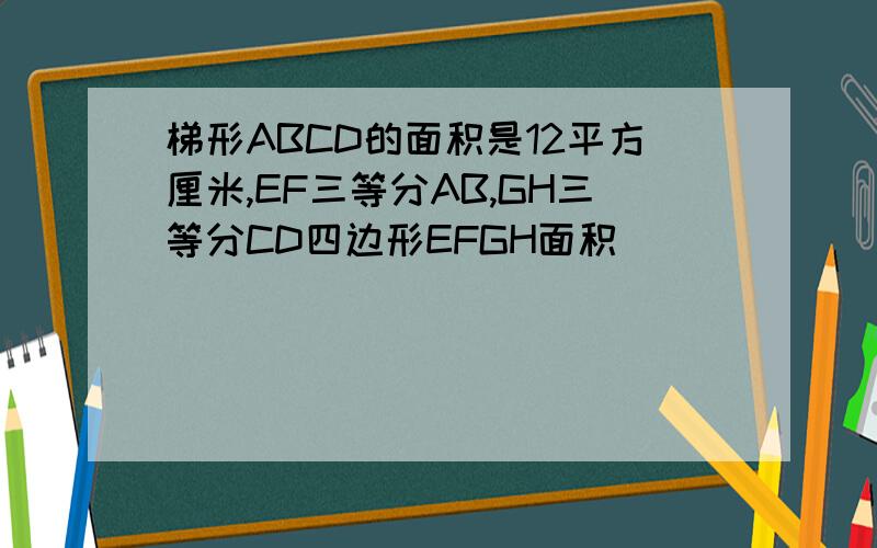 梯形ABCD的面积是12平方厘米,EF三等分AB,GH三等分CD四边形EFGH面积