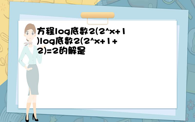 方程log底数2(2^x+1)log底数2(2^x+1+2)=2的解是