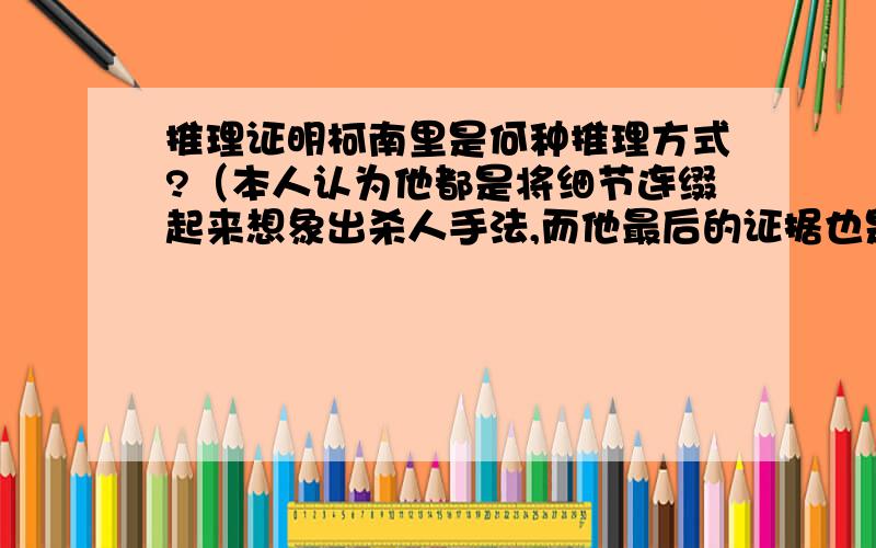 推理证明柯南里是何种推理方式?（本人认为他都是将细节连缀起来想象出杀人手法,而他最后的证据也是由此推出,所以本人不明白他