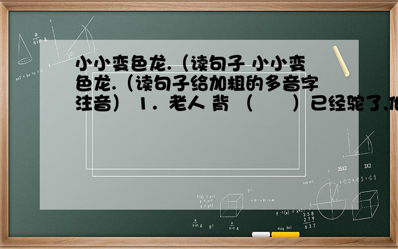 小小变色龙.（读句子 小小变色龙.（读句子给加粗的多音字注音） 1．老人 背 （　　）已经驼了,他 背 （　　）着一个褪