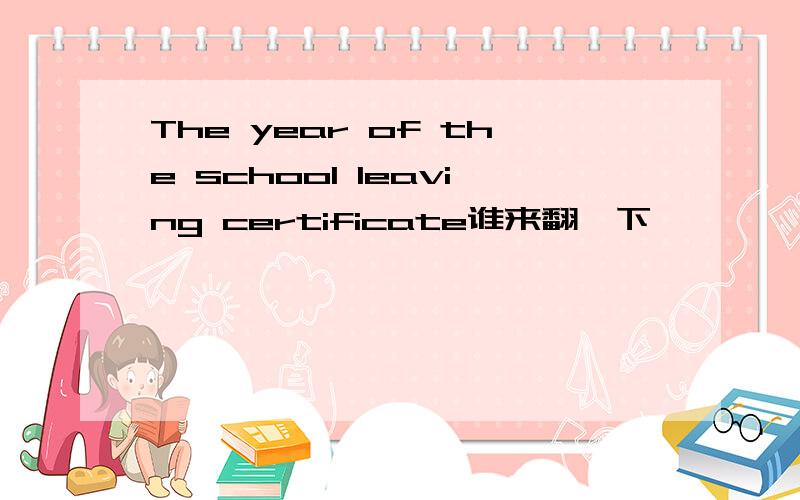 The year of the school leaving certificate谁来翻一下