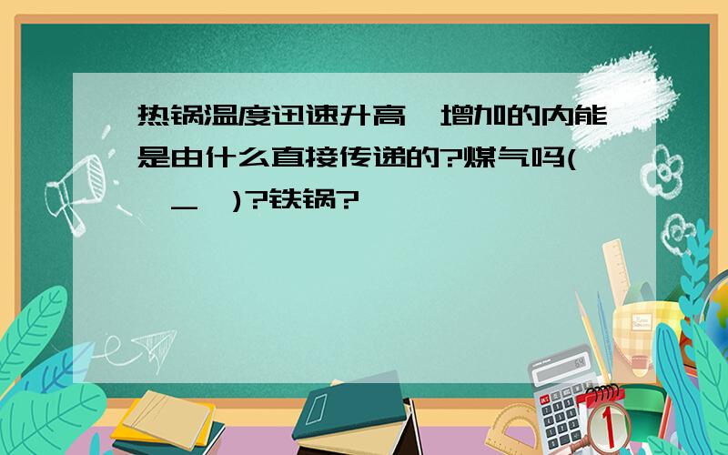 热锅温度迅速升高,增加的内能是由什么直接传递的?煤气吗(⊙_⊙)?铁锅?