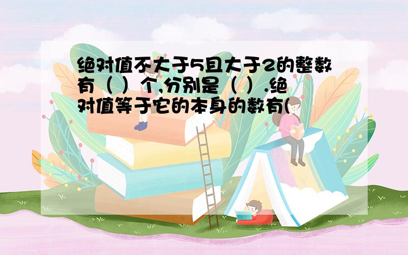 绝对值不大于5且大于2的整数有（ ）个,分别是（ ）.绝对值等于它的本身的数有(