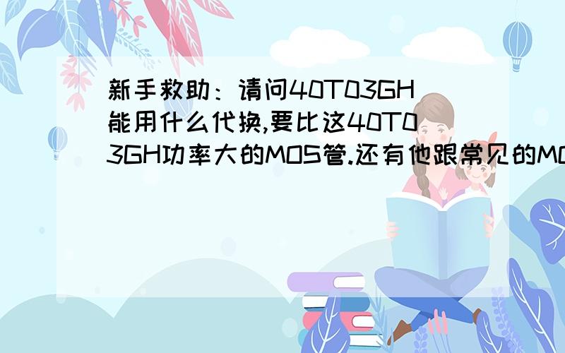 新手救助：请问40T03GH能用什么代换,要比这40T03GH功率大的MOS管.还有他跟常见的MOS管有什么区别,就比如