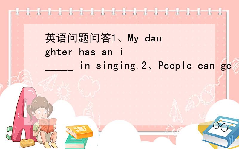 英语问题问答1、My daughter has an i_____ in singing.2、People can ge