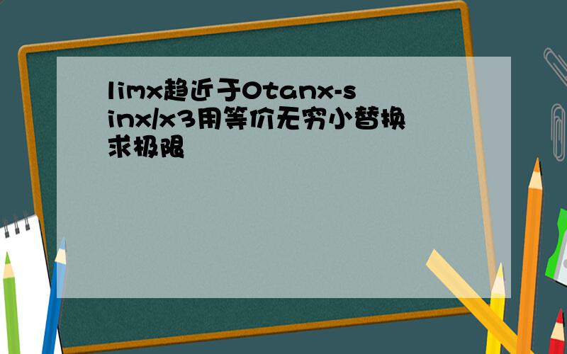 limx趋近于0tanx-sinx/x3用等价无穷小替换求极限