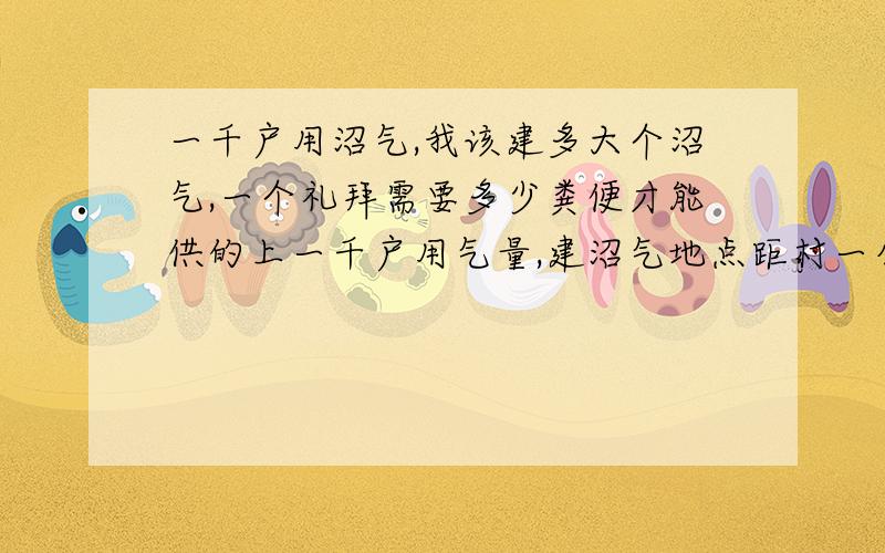 一千户用沼气,我该建多大个沼气,一个礼拜需要多少粪便才能供的上一千户用气量,建沼气地点距村一公里