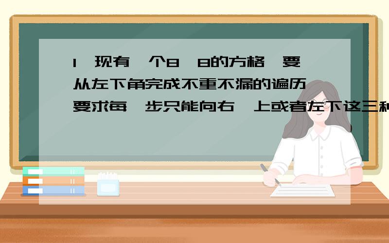 1、现有一个8*8的方格,要从左下角完成不重不漏的遍历,要求每一步只能向右、上或者左下这三种走法.问是否能够完成此遍历?