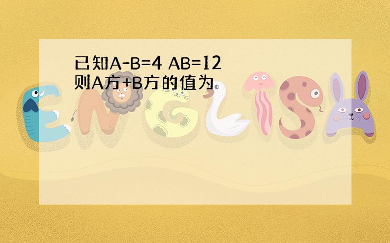 已知A-B=4 AB=12 则A方+B方的值为