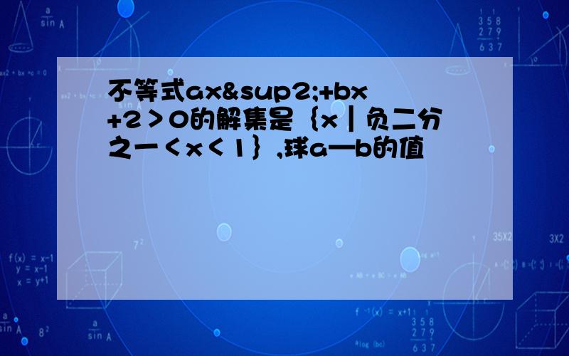 不等式ax²+bx+2＞0的解集是｛x｜负二分之一＜x＜1｝,球a—b的值