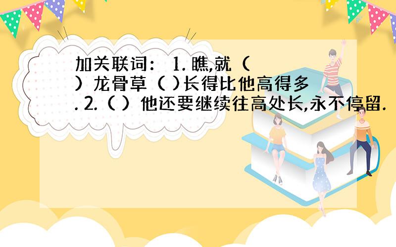 加关联词： 1. 瞧,就（ ）龙骨草（ )长得比他高得多. 2.（ ）他还要继续往高处长,永不停留.