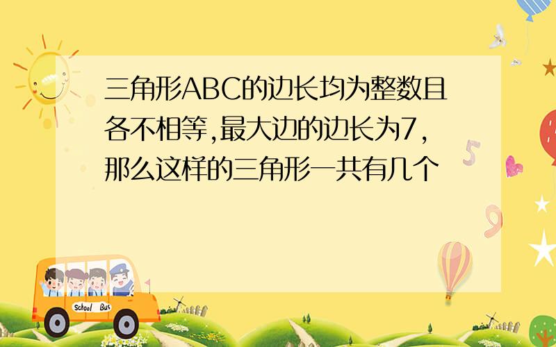 三角形ABC的边长均为整数且各不相等,最大边的边长为7,那么这样的三角形一共有几个