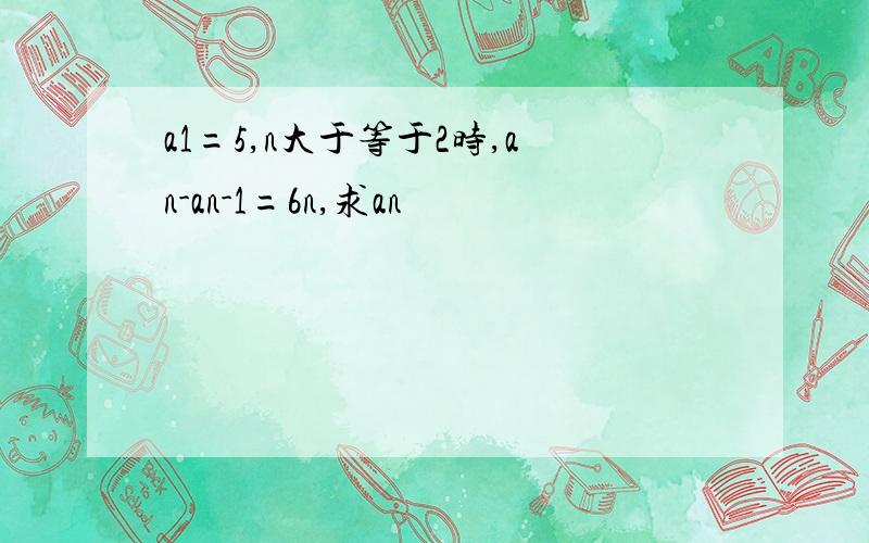 a1=5,n大于等于2时,an-an-1=6n,求an