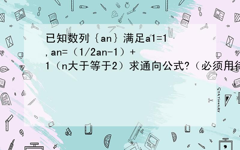 已知数列｛an｝满足a1=1,an=（1/2an-1）+1（n大于等于2）求通向公式?（必须用待定系数法）