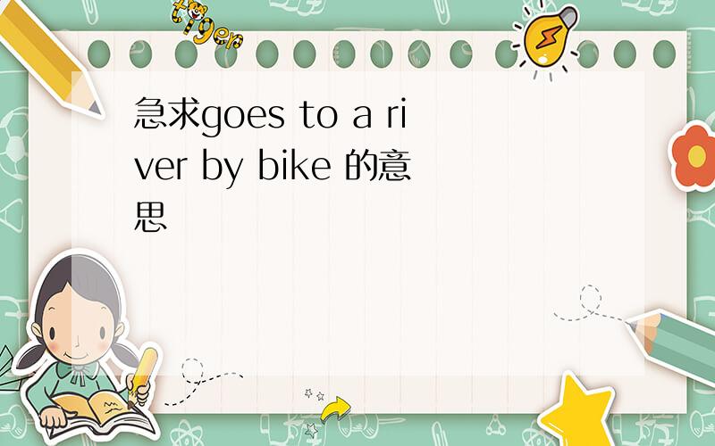 急求goes to a river by bike 的意思