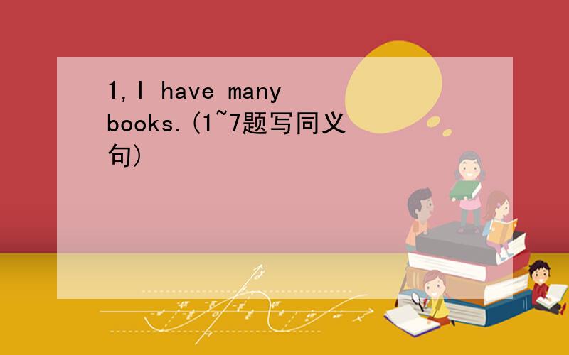 1,I have many books.(1~7题写同义句)