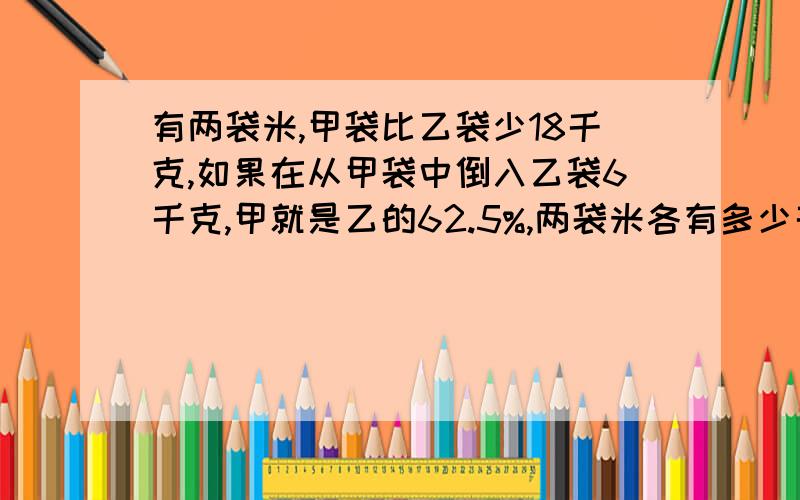 有两袋米,甲袋比乙袋少18千克,如果在从甲袋中倒入乙袋6千克,甲就是乙的62.5%,两袋米各有多少千克?