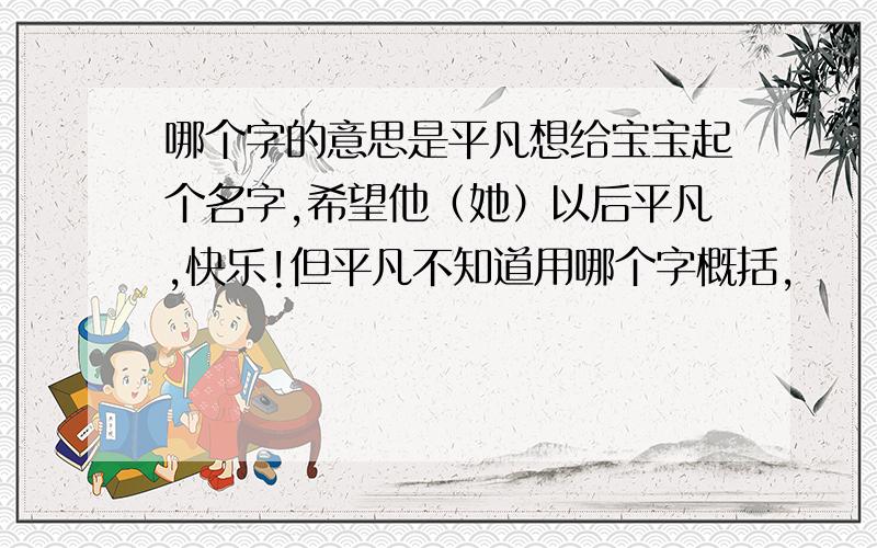 哪个字的意思是平凡想给宝宝起个名字,希望他（她）以后平凡,快乐!但平凡不知道用哪个字概括,