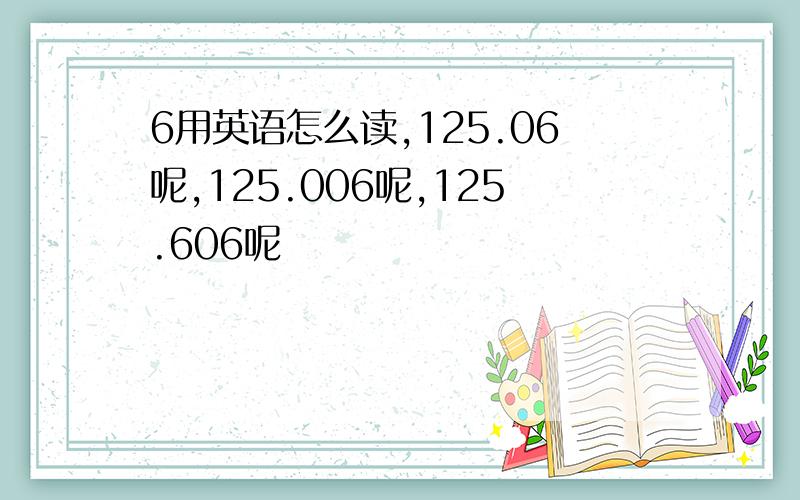 6用英语怎么读,125.06呢,125.006呢,125.606呢