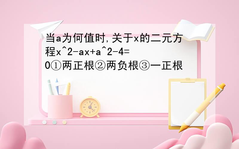 当a为何值时,关于x的二元方程x^2-ax+a^2-4=0①两正根②两负根③一正根