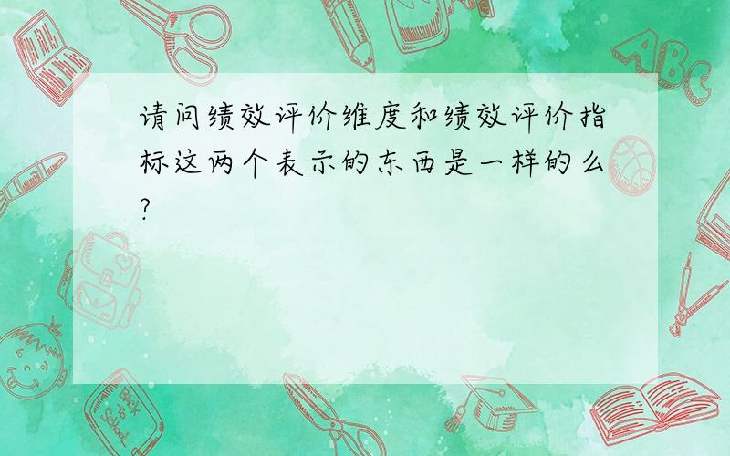 请问绩效评价维度和绩效评价指标这两个表示的东西是一样的么?