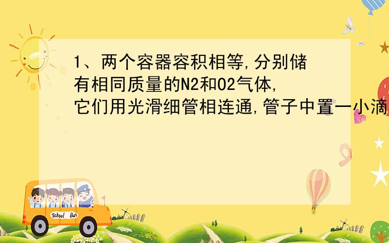 1、两个容器容积相等,分别储有相同质量的N2和O2气体,它们用光滑细管相连通,管子中置一小滴水银,两边的温度差为 30