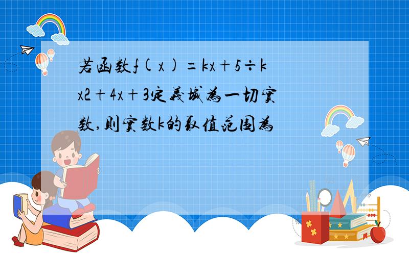 若函数f(x)=kx+5÷kx2+4x+3定义域为一切实数,则实数k的取值范围为