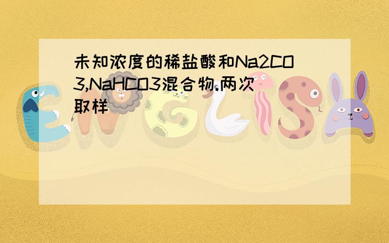 未知浓度的稀盐酸和Na2CO3,NaHCO3混合物.两次取样