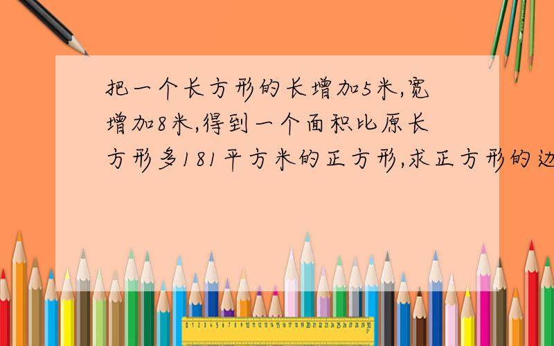 把一个长方形的长增加5米,宽增加8米,得到一个面积比原长方形多181平方米的正方形,求正方形的边长.