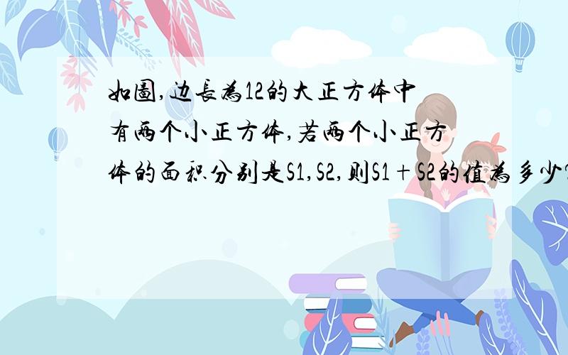 如图,边长为12的大正方体中有两个小正方体,若两个小正方体的面积分别是S1,S2,则S1+S2的值为多少?