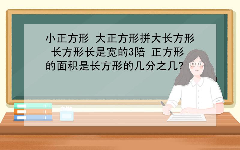 小正方形 大正方形拼大长方形 长方形长是宽的3陪 正方形的面积是长方形的几分之几?