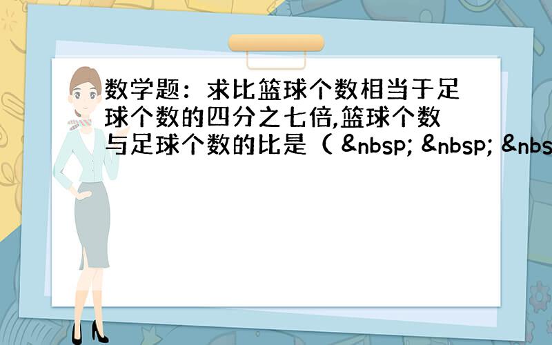 数学题：求比篮球个数相当于足球个数的四分之七倍,篮球个数与足球个数的比是（       &