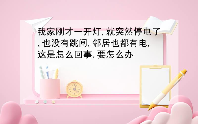 我家刚才一开灯,就突然停电了,也没有跳闸,邻居也都有电,这是怎么回事,要怎么办