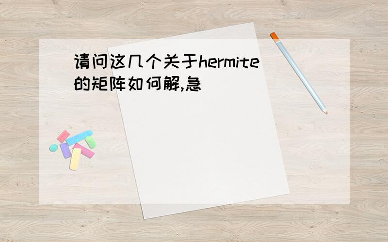 请问这几个关于hermite的矩阵如何解,急