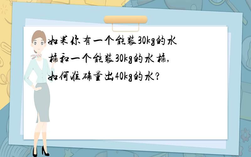 如果你有一个能装30kg的水桶和一个能装30kg的水桶,如何准确量出40kg的水?