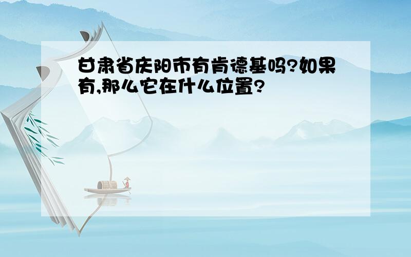 甘肃省庆阳市有肯德基吗?如果有,那么它在什么位置?