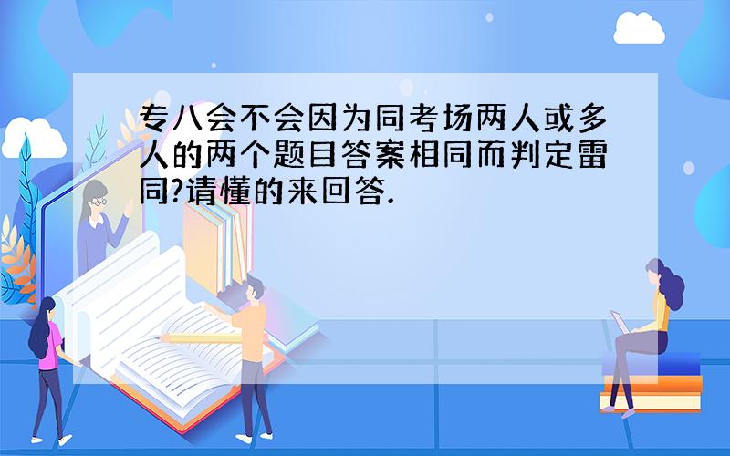 专八会不会因为同考场两人或多人的两个题目答案相同而判定雷同?请懂的来回答.