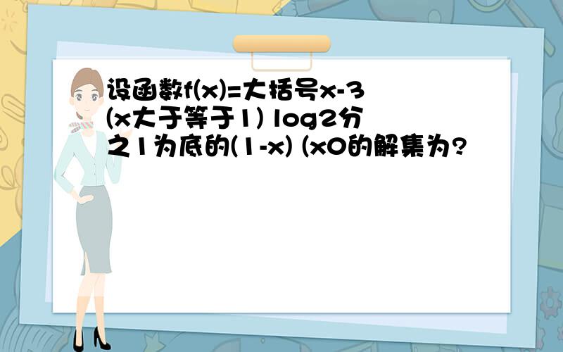 设函数f(x)=大括号x-3(x大于等于1) log2分之1为底的(1-x) (x0的解集为?